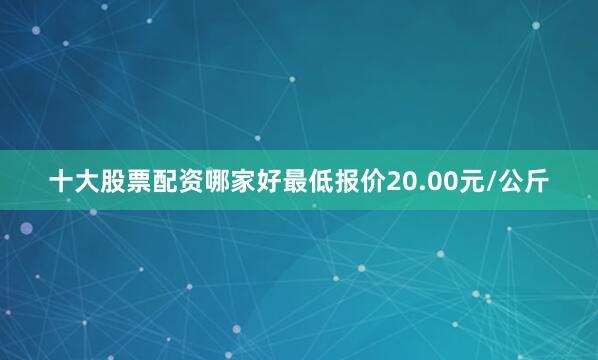 十大股票配资哪家好最低报价20.00元/公斤
