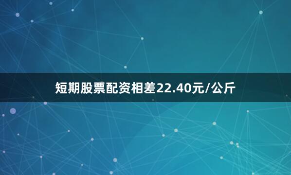 短期股票配资相差22.40元/公斤