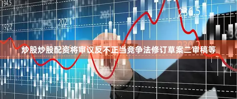 炒股炒股配资将审议反不正当竞争法修订草案二审稿等