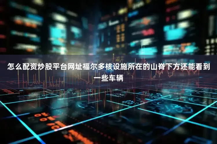 怎么配资炒股平台网址福尔多核设施所在的山脊下方还能看到一些车辆