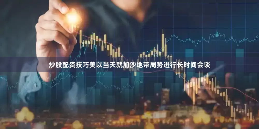 炒股配资技巧美以当天就加沙地带局势进行长时间会谈