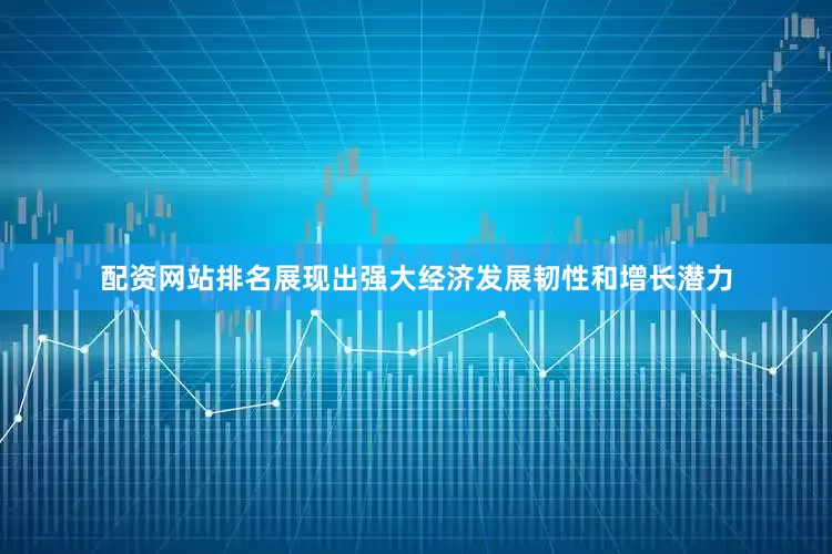 配资网站排名展现出强大经济发展韧性和增长潜力