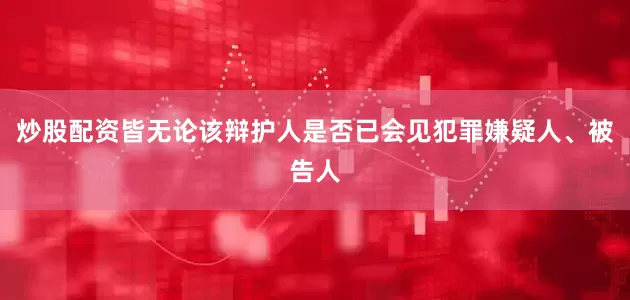 炒股配资皆无论该辩护人是否已会见犯罪嫌疑人、被告人