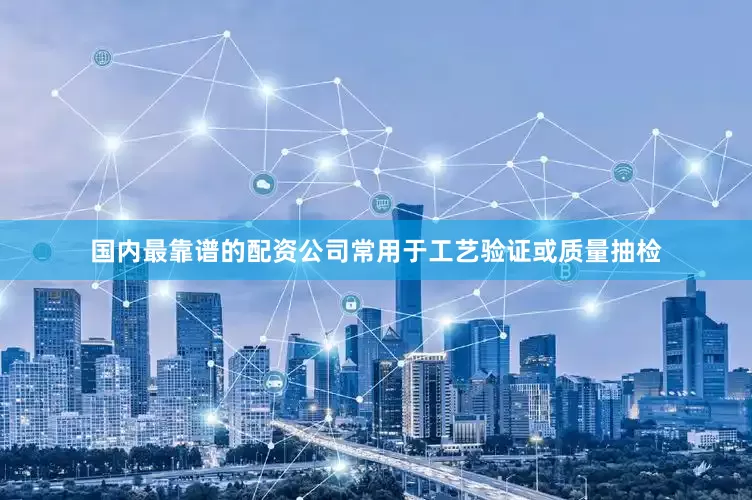 国内最靠谱的配资公司常用于工艺验证或质量抽检
