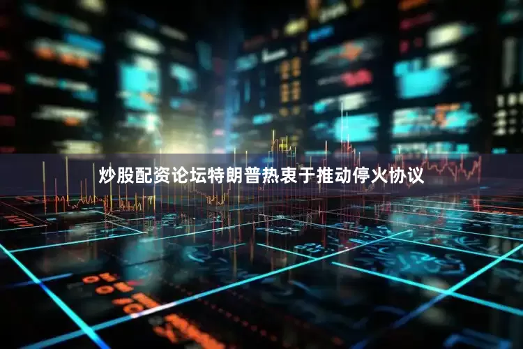 炒股配资论坛特朗普热衷于推动停火协议