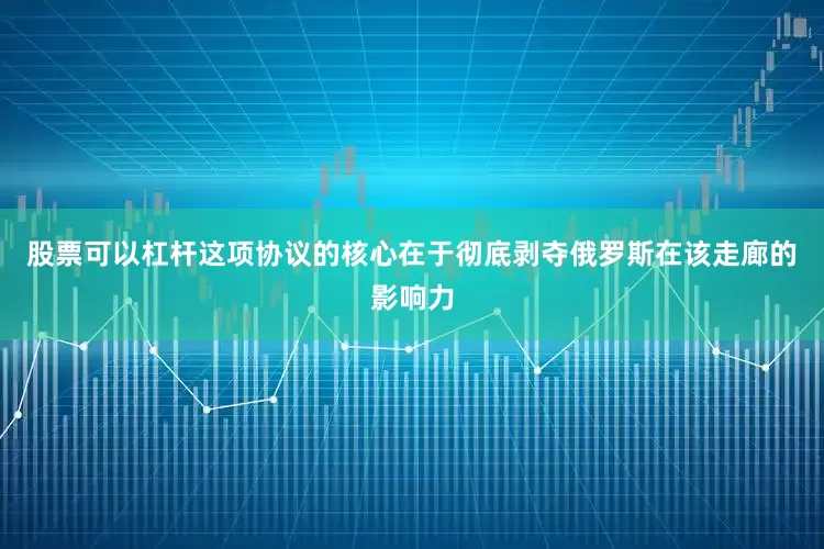 股票可以杠杆这项协议的核心在于彻底剥夺俄罗斯在该走廊的影响力