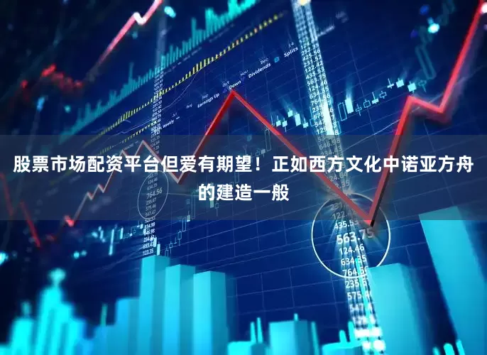 股票市场配资平台但爱有期望！正如西方文化中诺亚方舟的建造一般