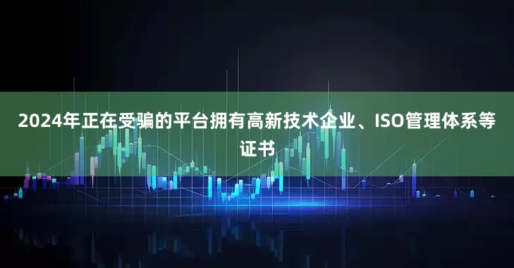 2024年正在受骗的平台拥有高新技术企业、ISO管理体系等证书