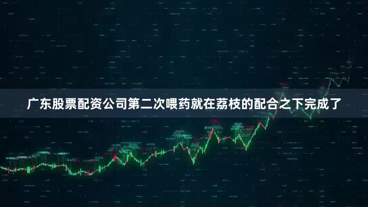 广东股票配资公司第二次喂药就在荔枝的配合之下完成了
