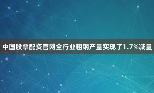 中国股票配资官网全行业粗钢产量实现了1.7%减量