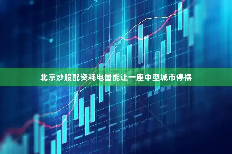 北京炒股配资耗电量能让一座中型城市停摆
