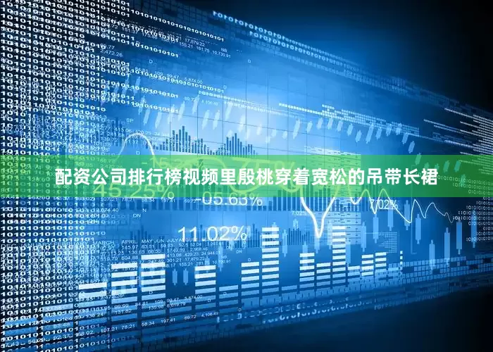配资公司排行榜视频里殷桃穿着宽松的吊带长裙