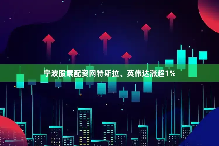 宁波股票配资网特斯拉、英伟达涨超1%