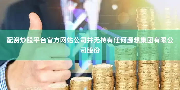 配资炒股平台官方网站公司并无持有任何源想集团有限公司股份