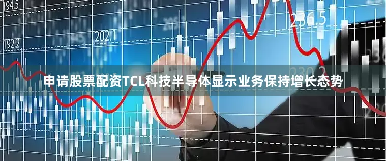 申请股票配资TCL科技半导体显示业务保持增长态势