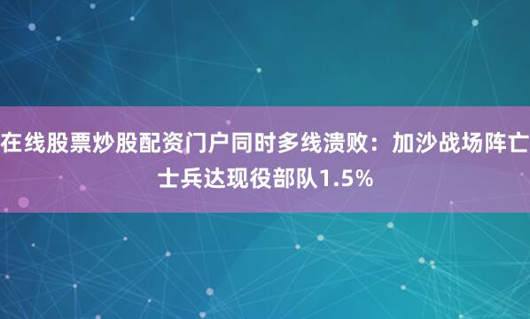 在线股票炒股配资门户同时多线溃败：加沙战场阵亡士兵达现役部队1.5%