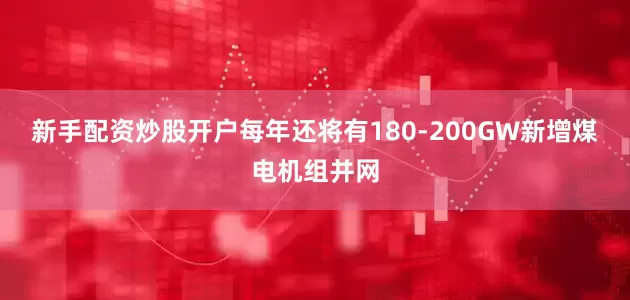 新手配资炒股开户每年还将有180-200GW新增煤电机组并网