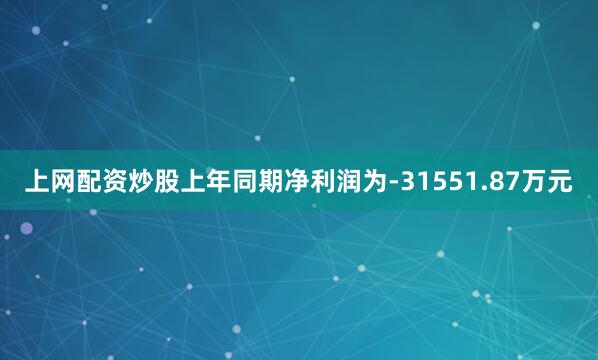 上网配资炒股上年同期净利润为-31551.87万元