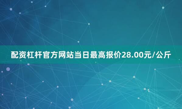 配资杠杆官方网站当日最高报价28.00元/公斤