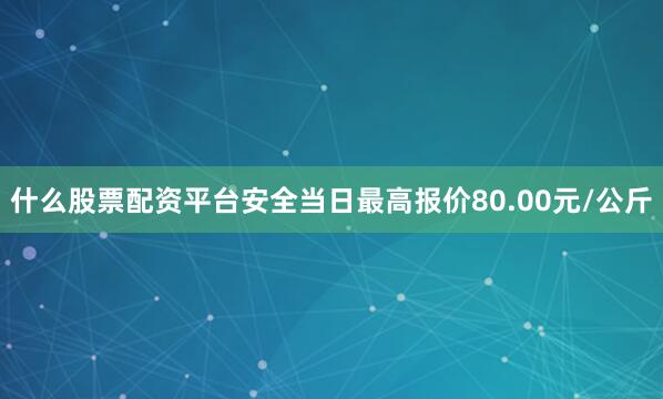 什么股票配资平台安全当日最高报价80.00元/公斤