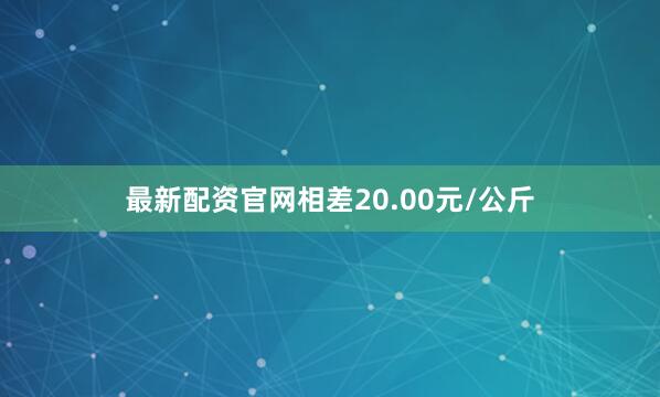 最新配资官网相差20.00元/公斤