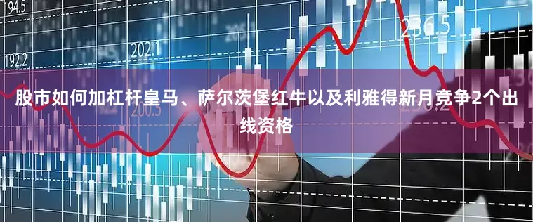 股市如何加杠杆皇马、萨尔茨堡红牛以及利雅得新月竞争2个出线资格