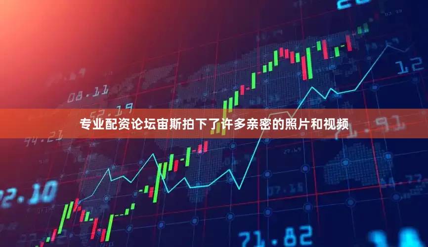 专业配资论坛宙斯拍下了许多亲密的照片和视频