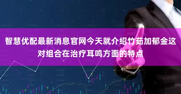 智慧优配最新消息官网今天就介绍竹茹加郁金这对组合在治疗耳鸣方面的特点