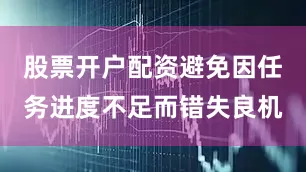 股票开户配资避免因任务进度不足而错失良机