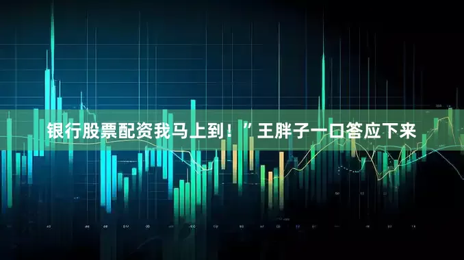 银行股票配资我马上到！”王胖子一口答应下来