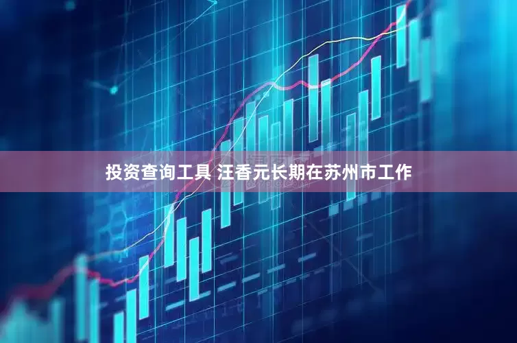投资查询工具 汪香元长期在苏州市工作