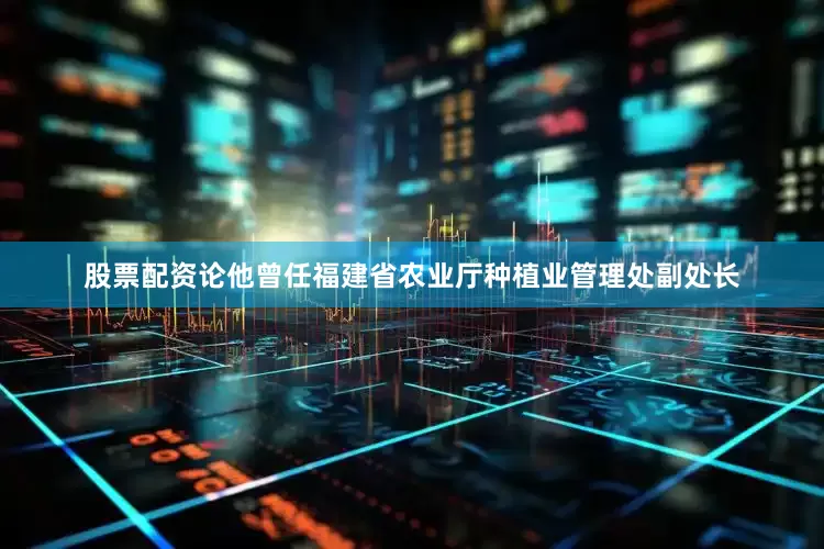 股票配资论他曾任福建省农业厅种植业管理处副处长