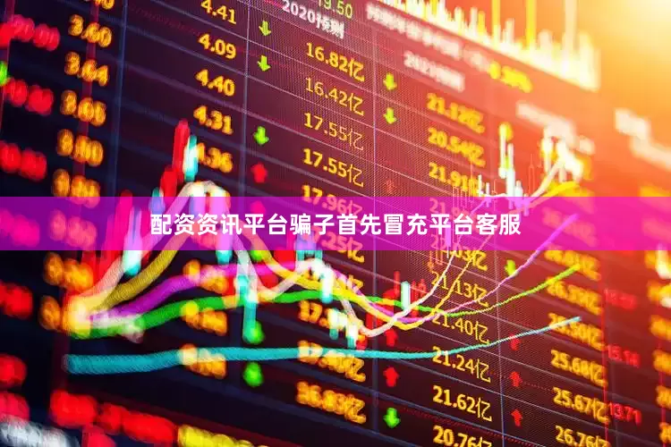 配资资讯平台骗子首先冒充平台客服