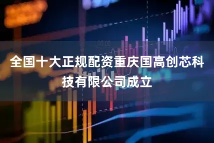 全国十大正规配资重庆国高创芯科技有限公司成立