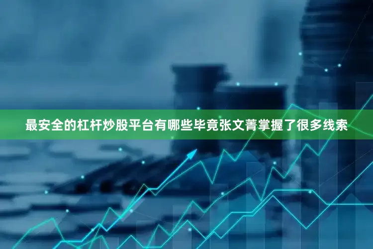 最安全的杠杆炒股平台有哪些毕竟张文菁掌握了很多线索