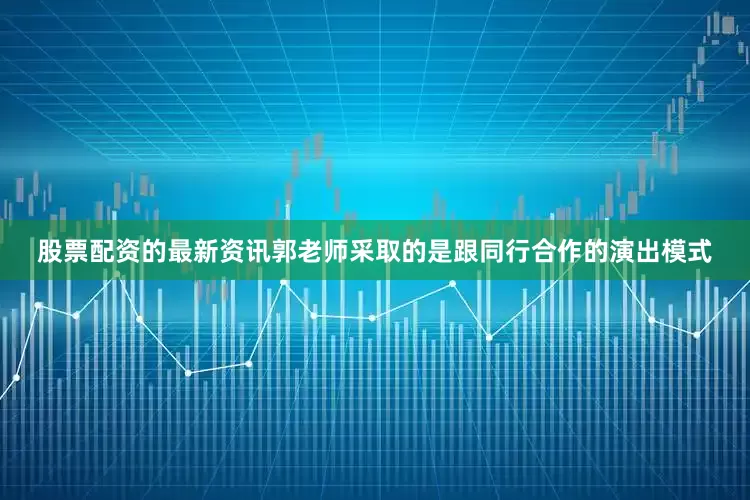 股票配资的最新资讯郭老师采取的是跟同行合作的演出模式