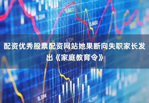 配资优秀股票配资网站她果断向失职家长发出《家庭教育令》