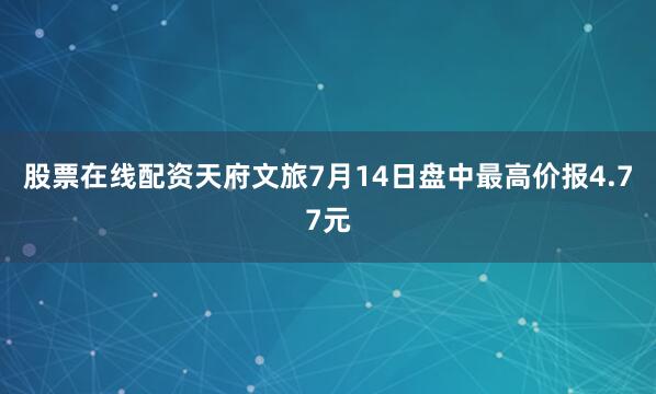 股票在线配资天府文旅7月14日盘中最高价报4.77元