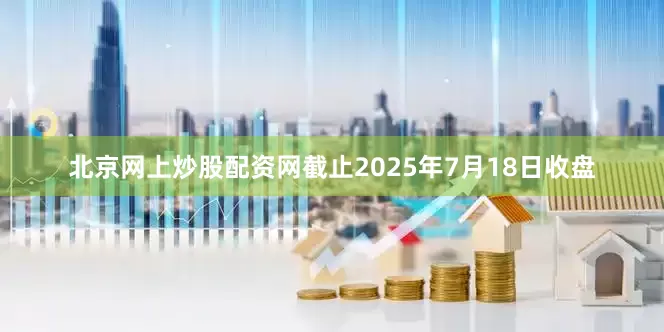 北京网上炒股配资网截止2025年7月18日收盘