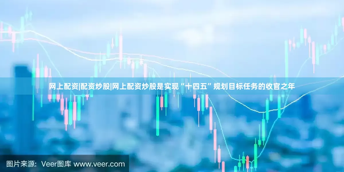 网上配资|配资炒股|网上配资炒股是实现“十四五”规划目标任务的收官之年