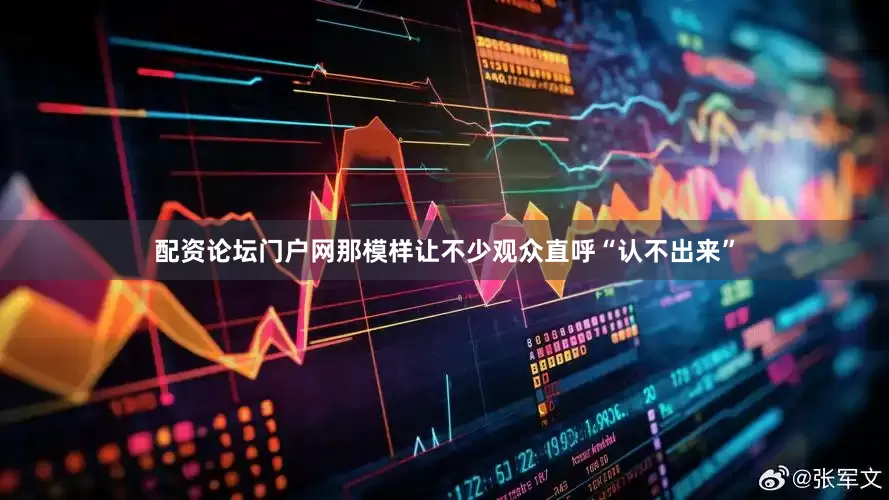 配资论坛门户网那模样让不少观众直呼“认不出来”