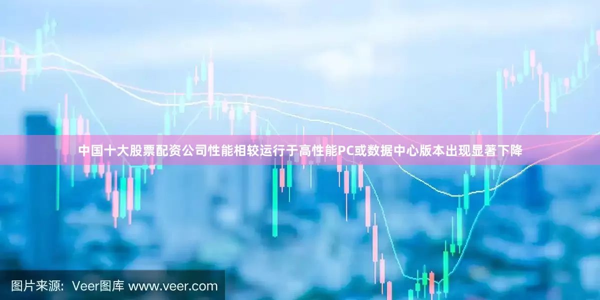 中国十大股票配资公司性能相较运行于高性能PC或数据中心版本出现显著下降