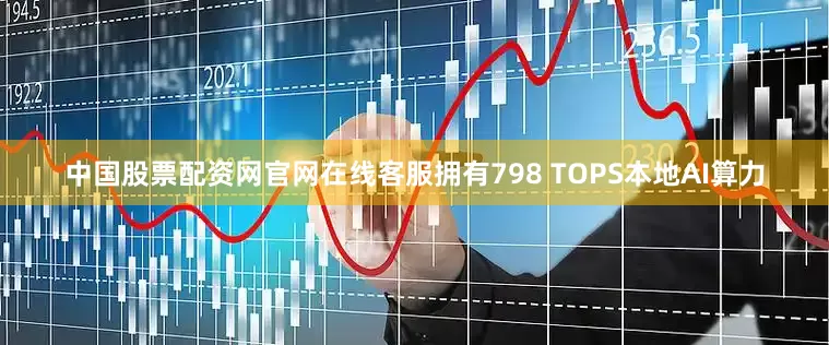 中国股票配资网官网在线客服拥有798 TOPS本地AI算力