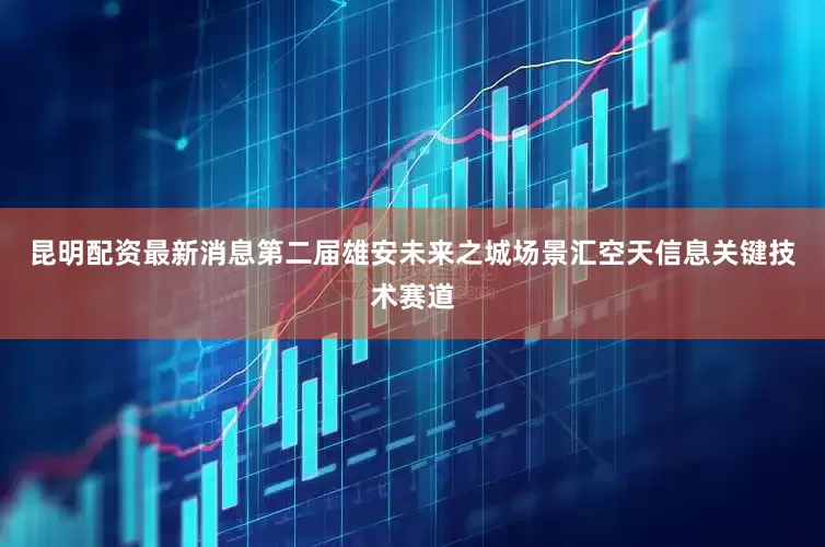 昆明配资最新消息第二届雄安未来之城场景汇空天信息关键技术赛道
