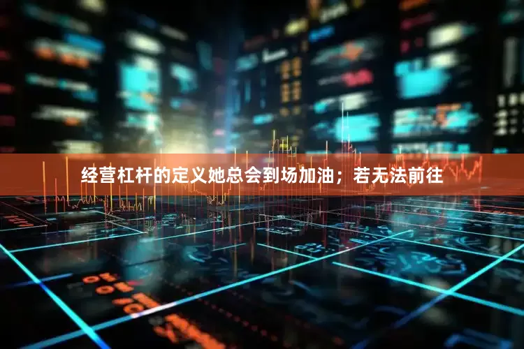 经营杠杆的定义她总会到场加油；若无法前往