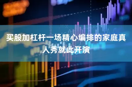 买股加杠杆一场精心编排的家庭真人秀就此开演