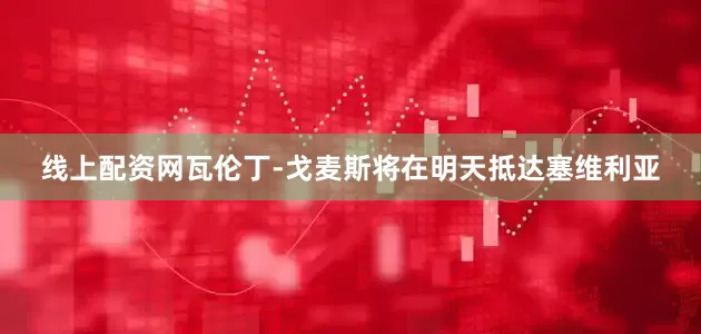 线上配资网瓦伦丁-戈麦斯将在明天抵达塞维利亚