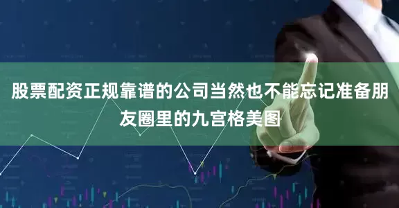 股票配资正规靠谱的公司当然也不能忘记准备朋友圈里的九宫格美图