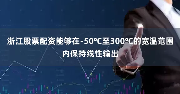 浙江股票配资能够在-50℃至300℃的宽温范围内保持线性输出