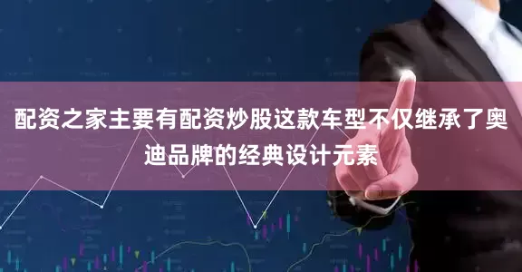 配资之家主要有配资炒股这款车型不仅继承了奥迪品牌的经典设计元素